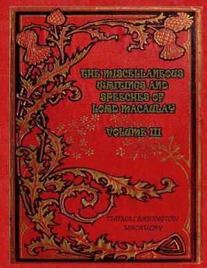 The Miscellaneous Writings and Speeches of Lord Macaulay Volume III by Thomas Babington Macaulay