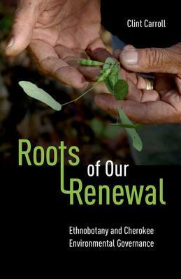 Roots of Our Renewal: Ethnobotany and Cherokee Environmental Governance by Clint Carroll