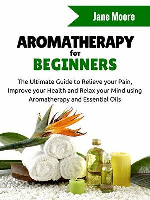 Aromatherapy for Beginners: The Ultimate Guide to Relieve your Pain, Improve your Health and Relax your Mind using Aromatherapy and Essential Oils by Amy Ramos
