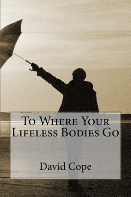 To Where Your Lifeless Bodies Go by David Cope