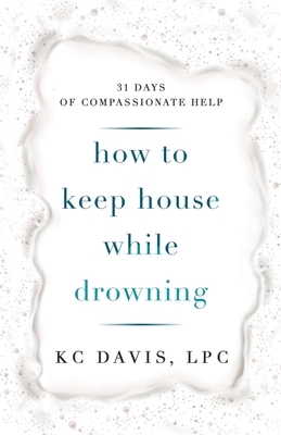 How to Keep House While Drowning: 31 Days of Compassionate Help by K.C. Davis