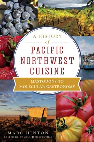 A History of Pacific Northwest Cuisine: Mastodons to Molecular Gastronomy by Marc Hinton, Pamela Heiligenthal