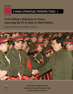 Civil-Military Relations in China: Assessing the PLA's Role in Elite Politics by Phillip Saunders, Michael Kiselycznyk