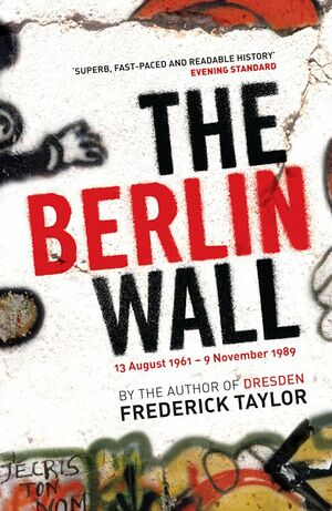 The Berlin Wall: 13 August 1961 - 9 November 1989 by Frederick Taylor