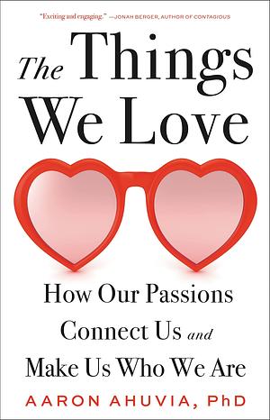 The Things We Love: How Our Passions Connect Us and Make Us Who We Are by Aaron Ahuvia, Aaron Ahuvia