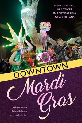 Downtown Mardi Gras: New Carnival Practices in Post-Katrina New Orleans by Leslie a. Wade, Frank de Caro, Robin Roberts