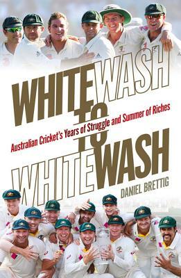 Whitewash to Whitewash: Australian Cricket's Years of Struggle and Summer of Riches by Daniel Brettig