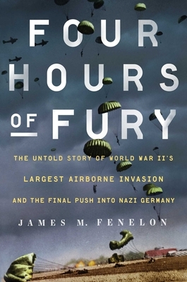 Four Hours of Fury: The Untold Story of World War II's Largest Airborne Invasion and the Final Push Into Nazi Germany by James M. Fenelon