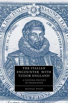 The Italian Encounter with Tudor England: A Cultural Politics of Translation by Michael Wyatt