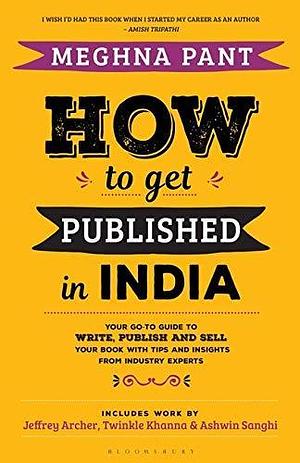 How to Get Published in India: Your go-to guide to write, publish and sell your book with tips and insights from industry experts by Meghna Pant, Meghna Pant