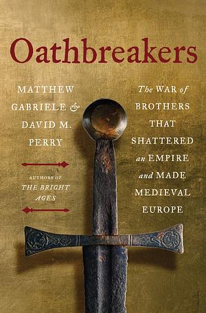 Oathbreakers: The War of Brothers That Shattered an Empire and Made Medieval Europe by Matthew Gabriele, David M. Perry