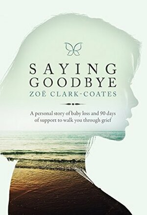 Saying Goodbye: A personal story of baby loss and 90 days of support to walk you through grief by Zoe Clark-Coates