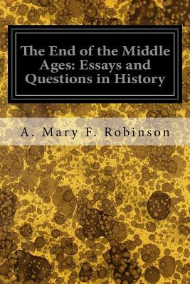 The End of the Middle Ages: Essays and Questions in History by A. Mary F. Robinson