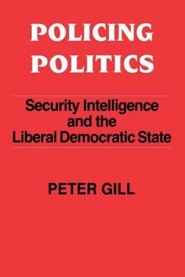 Policing Politics: Security Intelligence and the Liberal Democratic State by Peter Gill