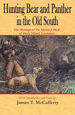 Hunting Bear and Panther in the Old South: The Writings of Dr. Henry J. Peck of Sicily Island, Louisiana by Henry J. Peck, James T. McCafferty