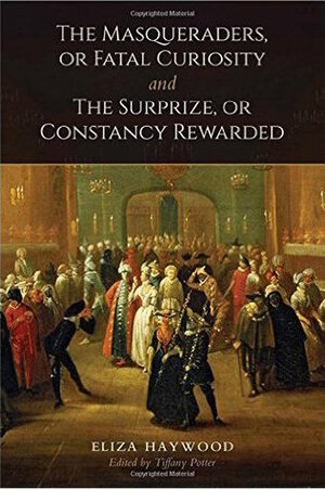 The Masqueraders, or Fatal Curiosity, and the Surprize, or Constancy Rewarded by Eliza Fowler Haywood, Tiffany Potter