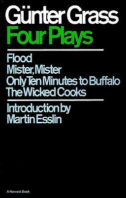 Four Plays: Flood / Mister, Mister / Only Ten Minutes to Buffalo / The Wicked Cooks by Günter Grass, Martin Esslin
