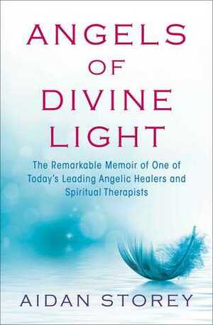 Angels of Divine Light: The Remarkable Memoir of One of Today's Leading Angelic Healers and Spiritual Therapists by Aidan Storey