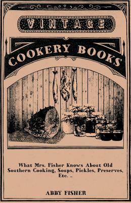 What Mrs. Fisher Knows about Old Southern Cooking, Soups, Pickles, Preserves, Etc. .. by Abby Fisher