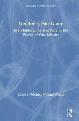 Gender Is Fair Game: (re)Thinking the (Fe)Male in the Works of Oba Minako by Michiko N. Wilson