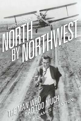 Hitchcock's North by Northwest: The Man Who Had Too Much by James Stratton