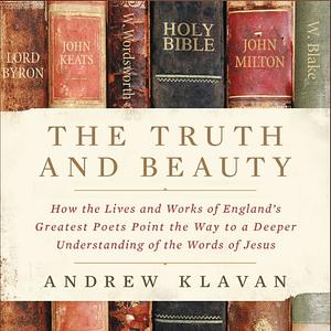 The Truth and Beauty: How the Lives and Works of England's Greatest Poets Point the Way to a Deeper Understanding of the Words of Jesus by Andrew Klavan