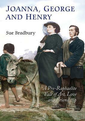 Joanna, George, and Henry: A Pre-Raphaelite Tale of Art, Love and Friendship by Sue Bradbury