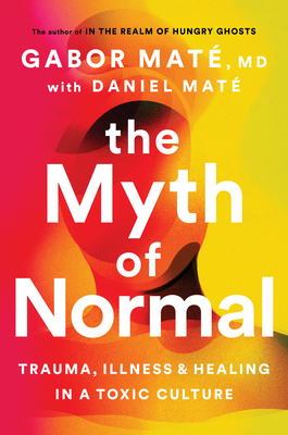 The Myth of Normal: Trauma, Illness & Healing in a Toxic Culture by Daniel Maté, Gabor Maté