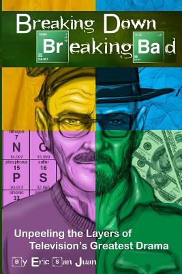 Breaking Down Breaking Bad: Unpeeling the Layers of Television's Greatest Drama by Eric San Juan