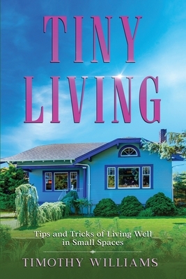 Tiny Living: Tips and Tricks of Living Well in Small Spaces by Timothy Williams