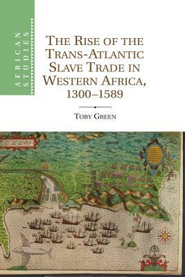 The Rise of the Trans-Atlantic Slave Trade in Western Africa, 1300 1589 by Toby Green