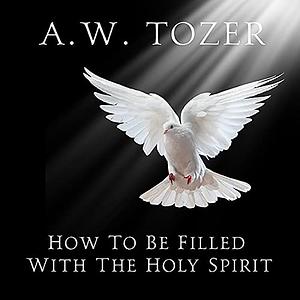 How to Be Filled with the Holy Spirit by A.W. Tozer