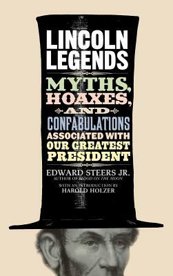 Lincoln Legends: Myths, Hoaxes, and Confabulations Associated with Our Greatest President by Edward Steers