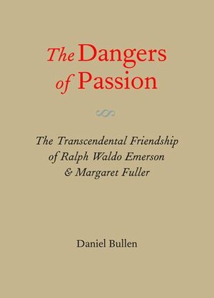 The Dangers of Passion: The Transcendental Friendship of Ralph Waldo Emerson and Margaret Fuller by Daniel Bullen