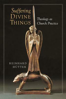 Suffering Divine Things: Theology as Church Practice by Reinhard Hutter