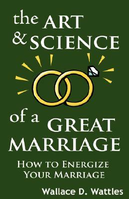 The Art and Science of a Great Marriage: How to Energize Your Marriage by Wallace D. Wattles