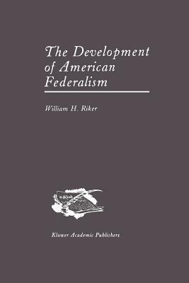 The Development of American Federalism by William H. Riker