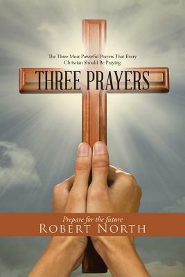 Three Prayers: The Three Most Powerful Prayers That Every Christian Should Be Praying by Robert North