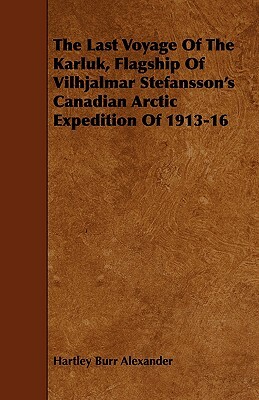 The Last Voyage of the Karluk, Flagship of Vilhjalmar Stefansson's Canadian Arctic Expedition of 1913-16 by Hartley Burr Alexander