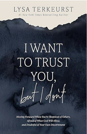 I Want to Trust You, but I Don't: Moving Forward When You're Skeptical of Others, Afraid of What God Will Allow, and Doubtful of Your Own Discernment by Lysa TerKeurst