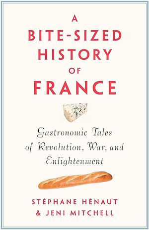 A Bite-Sized History of France: Gastronomic Tales of Revolution, War, and Enlightenment by Stephane Henaut