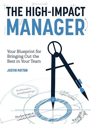 The High-Impact Manager - Your Blueprint for Bringing Out the Best in Your Team by Justin Patton