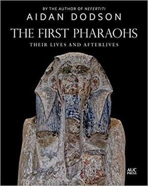 The First Pharaohs: Their Lives and Afterlives by Aidan Dodson