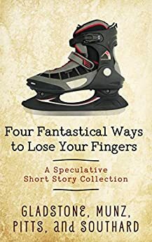 Four Fantastical Ways to Lose Your Fingers: A Speculative Short Story Collection by Michael G. Munz, Z.D. Gladstone, Janine A. Southard, Tiffany Pitts
