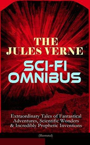 The Jules Verne Sci-Fi Omnibus - Extraordinary Tales of Fantastical Adventures, Scientific Wonders & Incredibly Prophetic Inventions (Illustrated): Journey ... Topsy Turvy, Master of the World . . . by Jules Verne