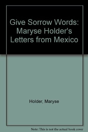 Give Sorrow Words: Maryse Holder's Letters From Mexico by Maryse Holder