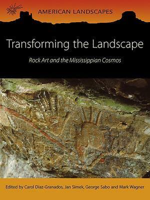 Transforming the Landscape: Rock Art and the Mississippean Cosmos by Carol Diaz-Granados, Mark Wagner, George Sabo, Jan Simek