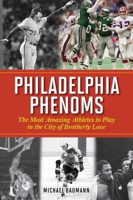 Philadelphia Phenoms: The Most Amazing Athletes to Play in the City of Brotherly Love by Michael Baumann