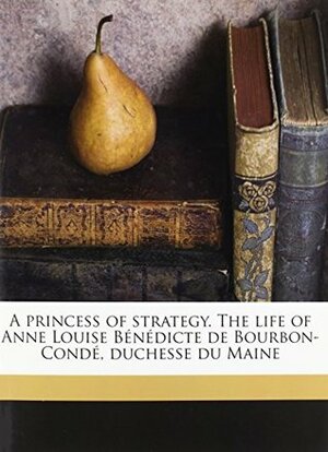 A Princess of Strategy: The life of Anne Louise Bénédicte de Bourbon-Condé, duchesse du Maine by Léonce de Piépape, J. Lewis May