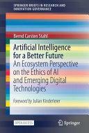 Artificial Intelligence for a Better Future: An Ecosystem Perspective on the Ethics of AI and Emerging Digital Technologies by Bernd Carsten Stahl